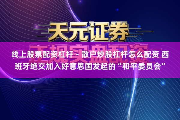 线上股票配资杠杆 - 散户炒股杠杆怎么配资 西班牙绝交加入好意思国发起的“和平委员会”