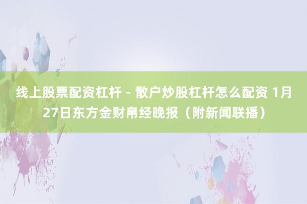 线上股票配资杠杆 - 散户炒股杠杆怎么配资 1月27日东方金财帛经晚报（附新闻联播）