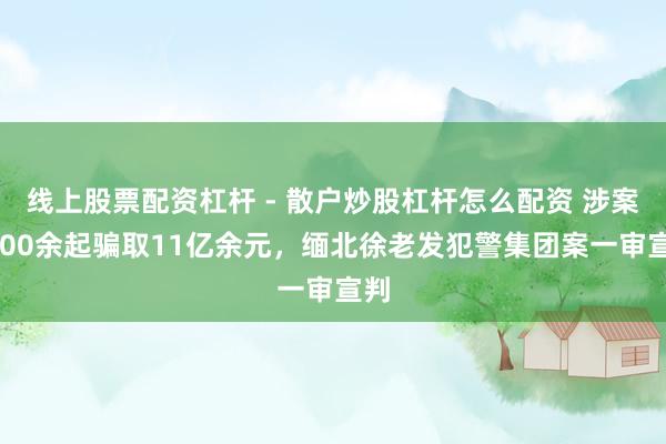 线上股票配资杠杆 - 散户炒股杠杆怎么配资 涉案3400余起骗取11亿余元，缅北徐老发犯警集团案一审宣判