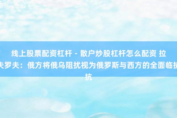 线上股票配资杠杆 - 散户炒股杠杆怎么配资 拉夫罗夫：俄方将俄乌阻扰视为俄罗斯与西方的全面临抗