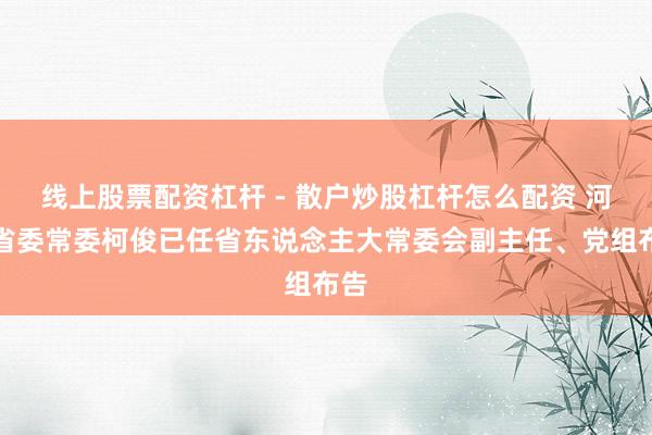 线上股票配资杠杆 - 散户炒股杠杆怎么配资 河北省委常委柯俊已任省东说念主大常委会副主任、党组布告