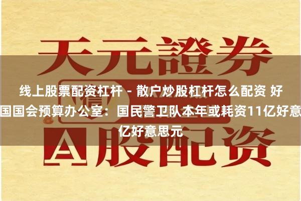 线上股票配资杠杆 - 散户炒股杠杆怎么配资 好意思国国会预算办公室：国民警卫队本年或耗资11亿好意思元