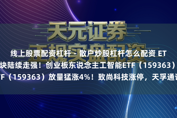 线上股票配资杠杆 - 散户炒股杠杆怎么配资 ETF盘中资讯｜CPO光模块陆续走强！创业板东说念主工智能ETF（159363）放量猛涨4%！致尚科技涨停，天孚通讯翻新高！