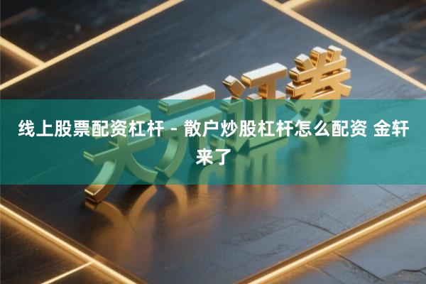 线上股票配资杠杆 - 散户炒股杠杆怎么配资 金轩来了