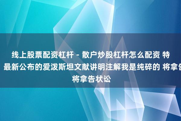 线上股票配资杠杆 - 散户炒股杠杆怎么配资 特朗普：最新公布的爱泼斯坦文献讲明注解我是纯碎的 将拿告状讼