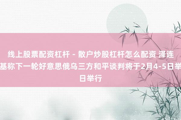 线上股票配资杠杆 - 散户炒股杠杆怎么配资 泽连斯基称下一轮好意思俄乌三方和平谈判将于2月4-5日举行