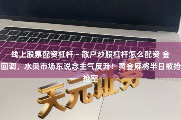 线上股票配资杠杆 - 散户炒股杠杆怎么配资 金价回调，水贝市场东说念主气反升！黄金麻将半日被抢空