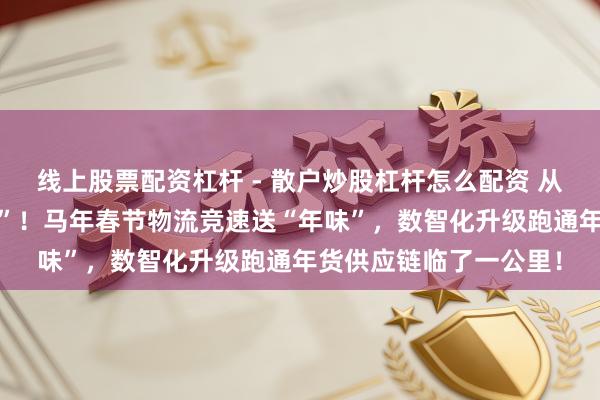 线上股票配资杠杆 - 散户炒股杠杆怎么配资 从“送取得”到“送得好”！马年春节物流竞速送“年味”，数智化升级跑通年货供应链临了一公里！