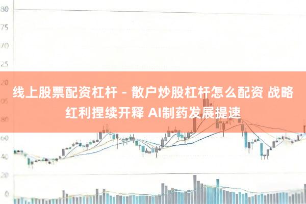 线上股票配资杠杆 - 散户炒股杠杆怎么配资 战略红利捏续开释 AI制药发展提速
