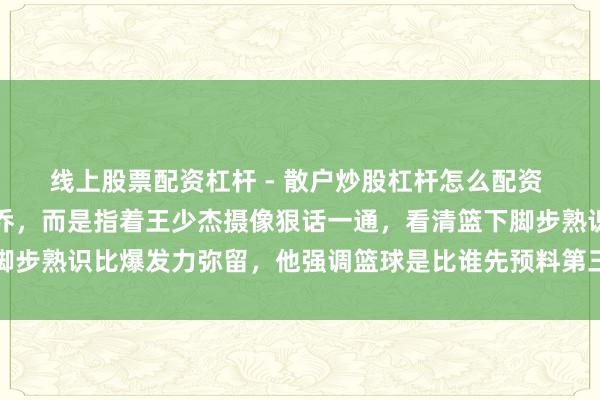 线上股票配资杠杆 - 散户炒股杠杆怎么配资 杜锋暂停时莫得骂焦泊乔，而是指着王少杰摄像狠话一通，看清篮下脚步熟识比爆发力弥留，他强调篮球是比谁先预料第三步而非单纯跳得高