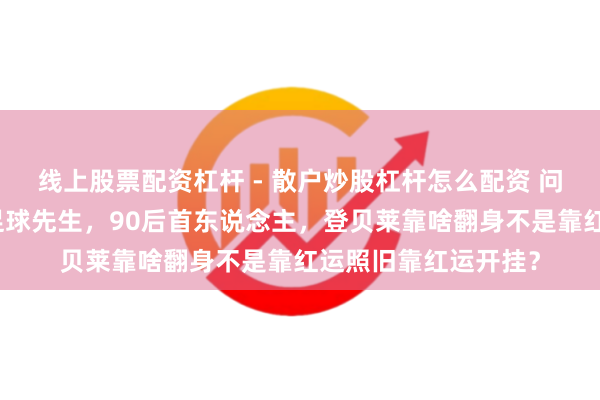 线上股票配资杠杆 - 散户炒股杠杆怎么配资 问题少年逆袭成宇宙足球先生，90后首东说念主，登贝莱靠啥翻身不是靠红运照旧靠红运开挂？