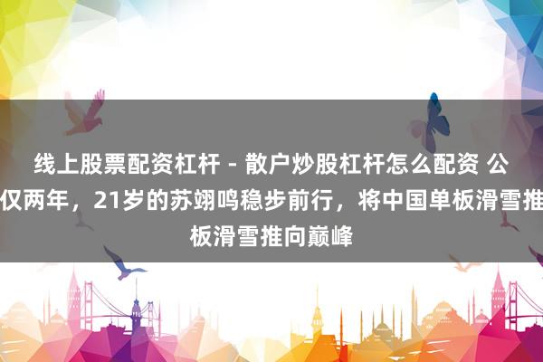 线上股票配资杠杆 - 散户炒股杠杆怎么配资 公布恋爱仅两年，21岁的苏翊鸣稳步前行，将中国单板滑雪推向巅峰