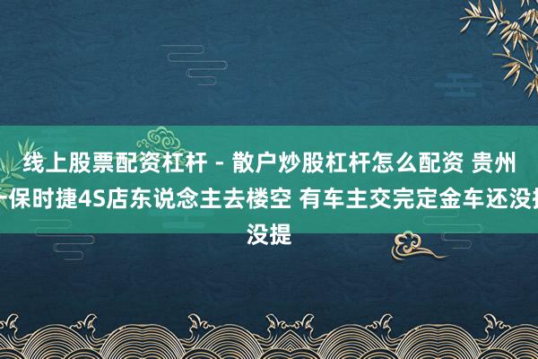 线上股票配资杠杆 - 散户炒股杠杆怎么配资 贵州一保时捷4S店东说念主去楼空 有车主交完定金车还没提