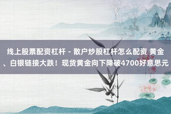 线上股票配资杠杆 - 散户炒股杠杆怎么配资 黄金、白银链接大跌！现货黄金向下降破4700好意思元