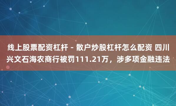 线上股票配资杠杆 - 散户炒股杠杆怎么配资 四川兴文石海农商行被罚111.21万，涉多项金融违法