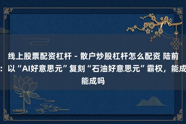 线上股票配资杠杆 - 散户炒股杠杆怎么配资 陆前进：以“AI好意思元”复刻“石油好意思元”霸权，能成吗