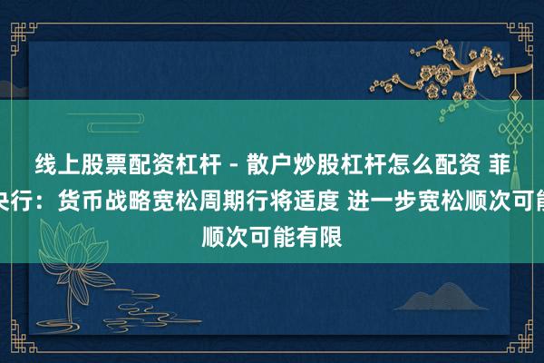 线上股票配资杠杆 - 散户炒股杠杆怎么配资 菲律宾央行：货币战略宽松周期行将适度 进一步宽松顺次可能有限
