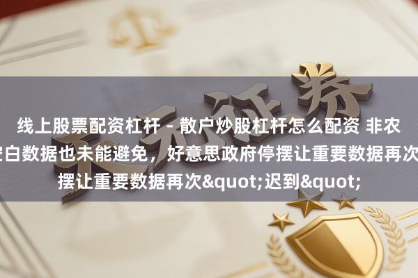 线上股票配资杠杆 - 散户炒股杠杆怎么配资 非农论述又展期！职位空白数据也未能避免，好意思政府停摆让重要数据再次"迟到"