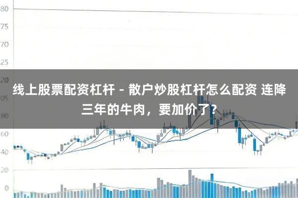 线上股票配资杠杆 - 散户炒股杠杆怎么配资 连降三年的牛肉，要加价了？