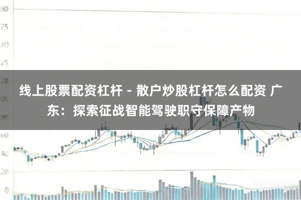 线上股票配资杠杆 - 散户炒股杠杆怎么配资 广东：探索征战智能驾驶职守保障产物