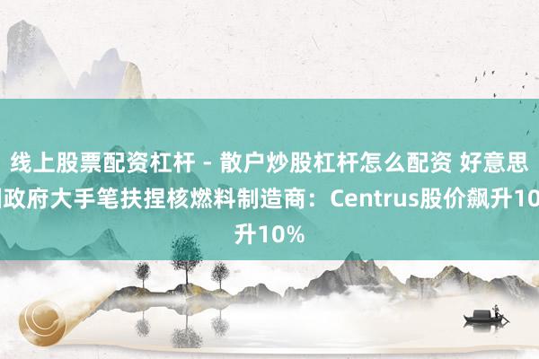 线上股票配资杠杆 - 散户炒股杠杆怎么配资 好意思国政府大手笔扶捏核燃料制造商：Centrus股价飙升10%