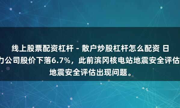 线上股票配资杠杆 - 散户炒股杠杆怎么配资 日本中部电力公司股价下落6.7%，此前滨冈核电站地震安全评估出现问题。