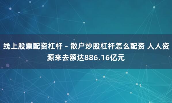 线上股票配资杠杆 - 散户炒股杠杆怎么配资 人人资源来去额达886.16亿元