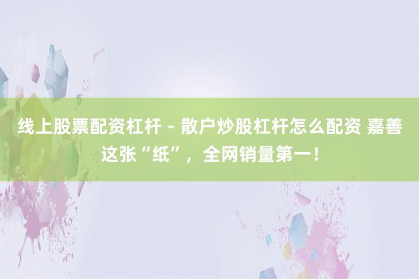 线上股票配资杠杆 - 散户炒股杠杆怎么配资 嘉善这张“纸”，全网销量第一！