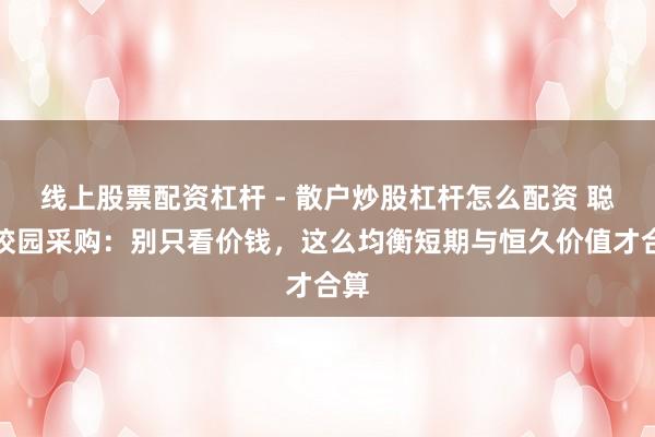 线上股票配资杠杆 - 散户炒股杠杆怎么配资 聪慧校园采购：别只看价钱，这么均衡短期与恒久价值才合算