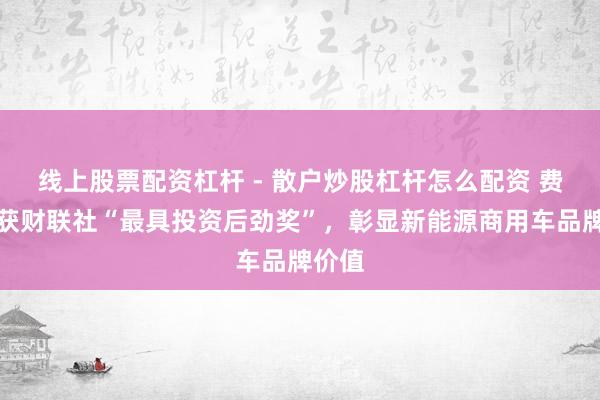 线上股票配资杠杆 - 散户炒股杠杆怎么配资 费力荣获财联社“最具投资后劲奖”，彰显新能源商用车品牌价值