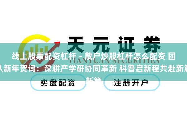 线上股票配资杠杆 - 散户炒股杠杆怎么配资 团队新年贺词：深耕产学研协同革新 科普启新程共赴新篇