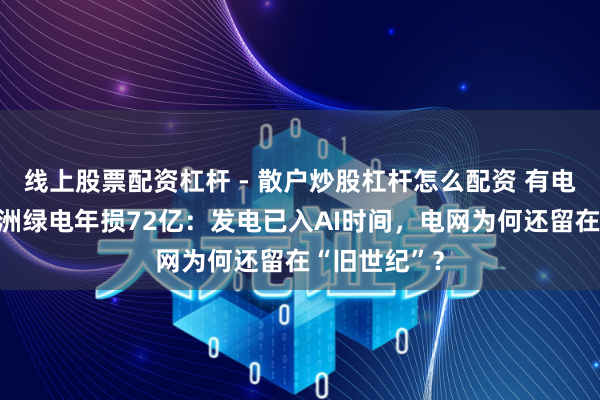 线上股票配资杠杆 - 散户炒股杠杆怎么配资 有电送不出！欧洲绿电年损72亿：发电已入AI时间，电网为何还留在“旧世纪”？