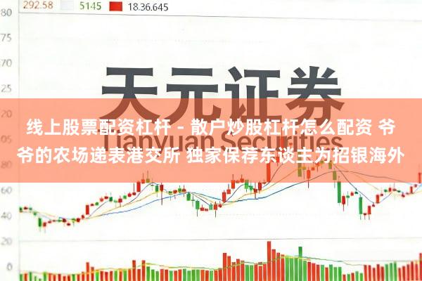 线上股票配资杠杆 - 散户炒股杠杆怎么配资 爷爷的农场递表港交所 独家保荐东谈主为招银海外