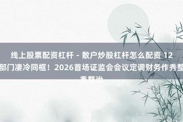 线上股票配资杠杆 - 散户炒股杠杆怎么配资 12个部门凄冷同框！2026首场证监会会议定调财务作秀整治