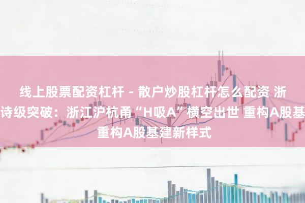 线上股票配资杠杆 - 散户炒股杠杆怎么配资 浙企重组史诗级突破：浙江沪杭甬“H吸A”横空出世 重构A股基建新样式