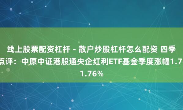 线上股票配资杠杆 - 散户炒股杠杆怎么配资 四季报点评：中原中证港股通央企红利ETF基金季度涨幅1.76%