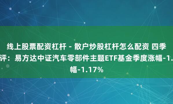 线上股票配资杠杆 - 散户炒股杠杆怎么配资 四季报点评：易方达中证汽车零部件主题ETF基金季度涨幅-1.17%
