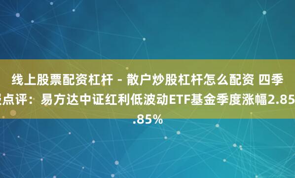 线上股票配资杠杆 - 散户炒股杠杆怎么配资 四季报点评：易方达中证红利低波动ETF基金季度涨幅2.85%
