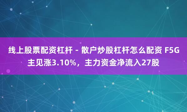 线上股票配资杠杆 - 散户炒股杠杆怎么配资 F5G主见涨3.10%，主力资金净流入27股