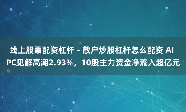 线上股票配资杠杆 - 散户炒股杠杆怎么配资 AI PC见解高潮2.93%，10股主力资金净流入超亿元
