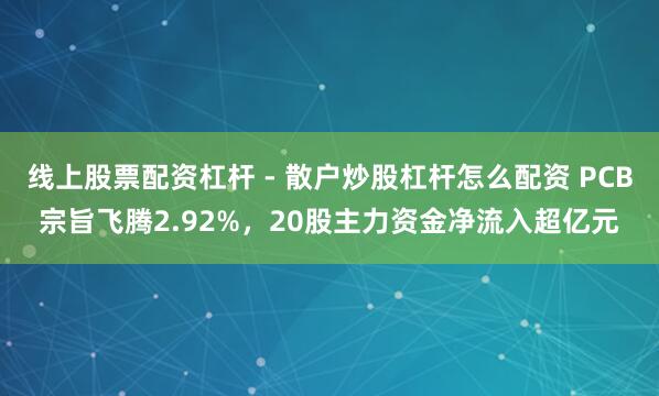 线上股票配资杠杆 - 散户炒股杠杆怎么配资 PCB宗旨飞腾2.92%，20股主力资金净流入超亿元