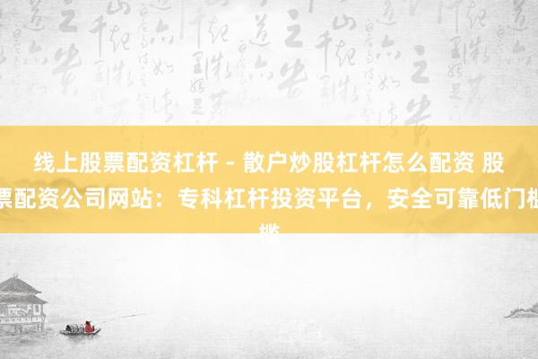 线上股票配资杠杆 - 散户炒股杠杆怎么配资 股票配资公司网站：专科杠杆投资平台，安全可靠低门槛
