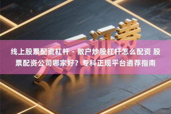 线上股票配资杠杆 - 散户炒股杠杆怎么配资 股票配资公司哪家好？专科正规平台遴荐指南