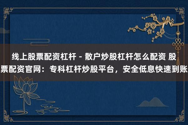 线上股票配资杠杆 - 散户炒股杠杆怎么配资 股票配资官网：专科杠杆炒股平台，安全低息快速到账