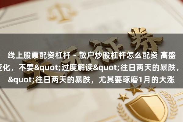 线上股票配资杠杆 - 散户炒股杠杆怎么配资 高盛交往员：大逻辑莫得变化，不要"过度解读"往日两天的暴跌，尤其要琢磨1月的大涨