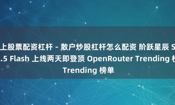 线上股票配资杠杆 - 散户炒股杠杆怎么配资 阶跃星辰 Step 3.5 Flash 上线两天即登顶 OpenRouter Trending 榜单