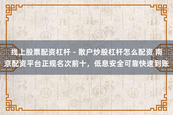 线上股票配资杠杆 - 散户炒股杠杆怎么配资 南京配资平台正规名次前十，低息安全可靠快速到账