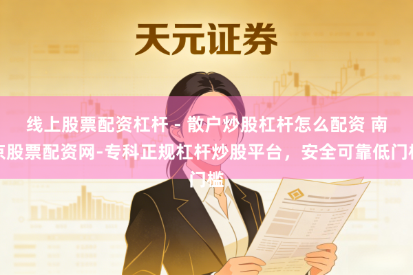 线上股票配资杠杆 - 散户炒股杠杆怎么配资 南京股票配资网-专科正规杠杆炒股平台，安全可靠低门槛