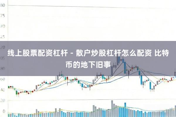线上股票配资杠杆 - 散户炒股杠杆怎么配资 比特币的地下旧事