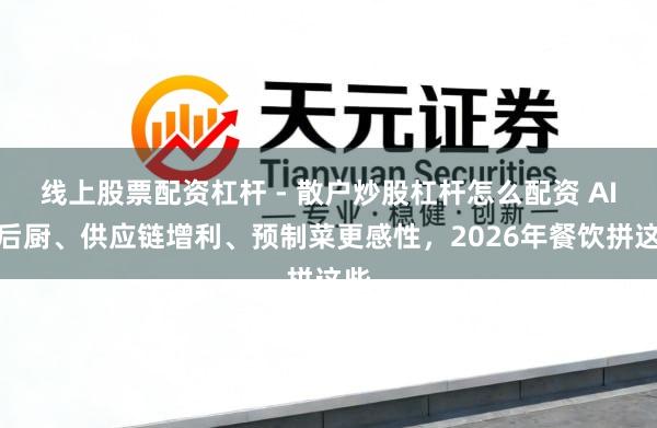 线上股票配资杠杆 - 散户炒股杠杆怎么配资 AI进后厨、供应链增利、预制菜更感性，2026年餐饮拼这些